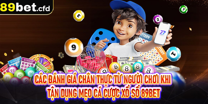 Các đánh giá chân thực từ người chơi khi tận dụng mẹo cá cược xổ số 89Bet